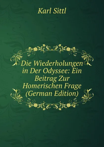 Обложка книги Die Wiederholungen in Der Odyssee: Ein Beitrag Zur Homerischen Frage (German Edition), Karl Sittl