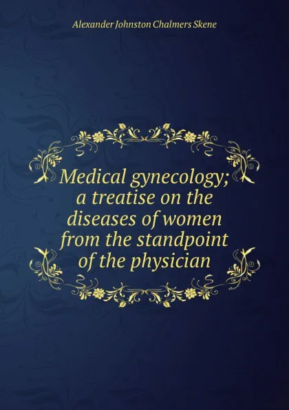 Обложка книги Medical gynecology; a treatise on the diseases of women from the standpoint of the physician, Alexander Johnston Chalmers Skene