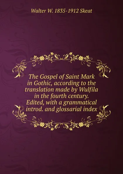 Обложка книги The Gospel of Saint Mark in Gothic, according to the translation made by Wulfila in the fourth century. Edited, with a grammatical introd. and glossarial index, Walter W. Skeat