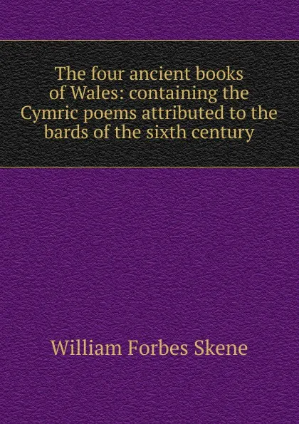 Обложка книги The four ancient books of Wales: containing the Cymric poems attributed to the bards of the sixth century, William Forbes Skene