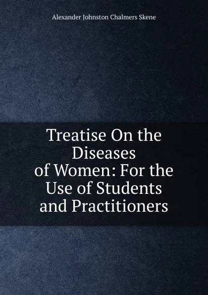 Обложка книги Treatise On the Diseases of Women: For the Use of Students and Practitioners, Alexander Johnston Chalmers Skene