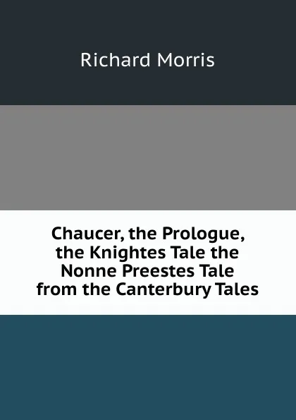 Обложка книги Chaucer, the Prologue, the Knightes Tale the Nonne Preestes Tale from the Canterbury Tales, Richard Morris