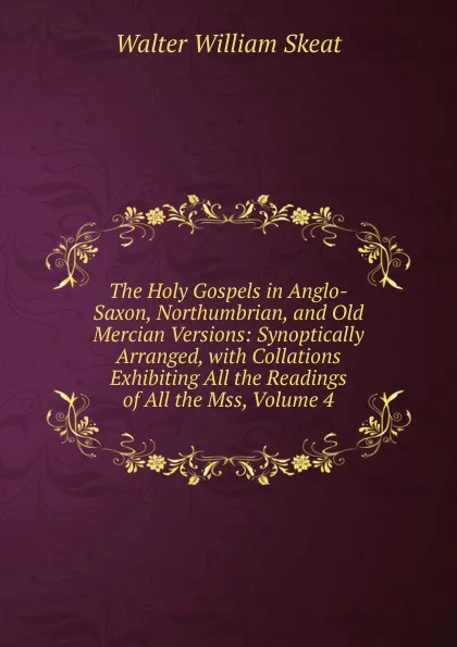 Обложка книги The Holy Gospels in Anglo-Saxon, Northumbrian, and Old Mercian Versions: Synoptically Arranged, with Collations Exhibiting All the Readings of All the Mss, Volume 4, Walter W. Skeat