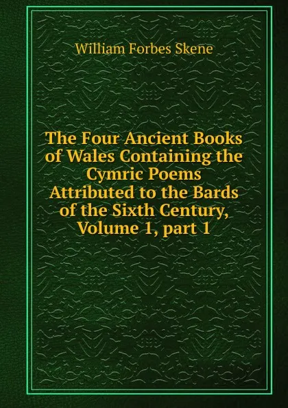 Обложка книги The Four Ancient Books of Wales Containing the Cymric Poems Attributed to the Bards of the Sixth Century, Volume 1,.part 1, William Forbes Skene