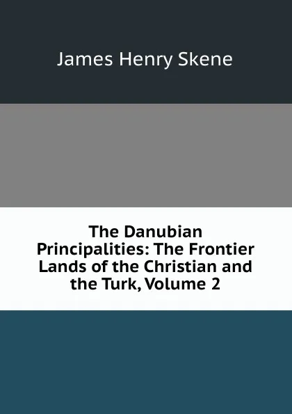 Обложка книги The Danubian Principalities: The Frontier Lands of the Christian and the Turk, Volume 2, James Henry Skene