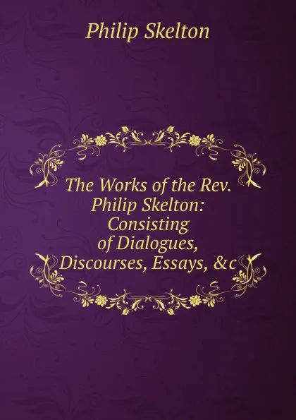 Обложка книги The Works of the Rev. Philip Skelton: Consisting of Dialogues, Discourses, Essays, .c, Philip Skelton