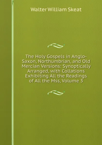 Обложка книги The Holy Gospels in Anglo-Saxon, Northumbrian, and Old Mercian Versions: Synoptically Arranged, with Collations Exhibiting All the Readings of All the Mss, Volume 3, Walter W. Skeat