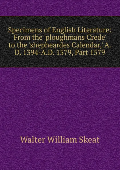 Обложка книги Specimens of English Literature: From the .ploughmans Crede. to the .shepheardes Calendar,. A.D. 1394-A.D. 1579, Part 1579, Walter W. Skeat