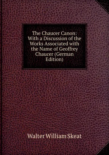 Обложка книги The Chaucer Canon: With a Discussion of the Works Associated with the Name of Geoffrey Chaucer (German Edition), Walter W. Skeat