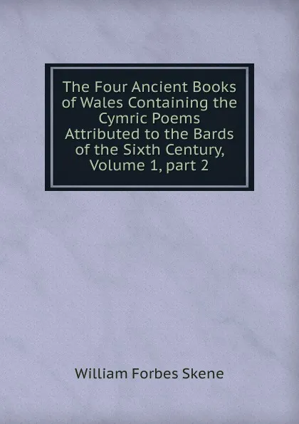 Обложка книги The Four Ancient Books of Wales Containing the Cymric Poems Attributed to the Bards of the Sixth Century, Volume 1,.part 2, William Forbes Skene