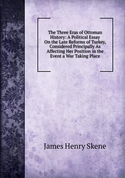 Обложка книги The Three Eras of Ottoman History: A Political Essay On the Late Reforms of Turkey, Considered Principally As Affecting Her Position in the Event a War Taking Place, James Henry Skene