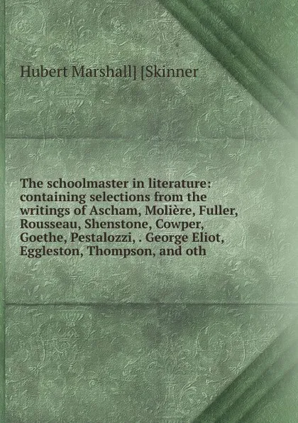 Обложка книги The schoolmaster in literature: containing selections from the writings of Ascham, Moliere, Fuller, Rousseau, Shenstone, Cowper, Goethe, Pestalozzi, . George Eliot, Eggleston, Thompson, and oth., Hubert Marshall] [Skinner