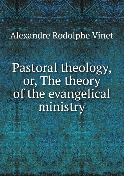 Обложка книги Pastoral theology, or, The theory of the evangelical ministry, Alexandre Rodolphe Vinet