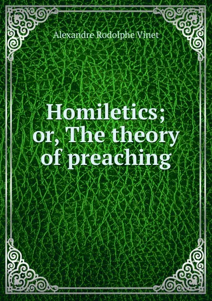 Обложка книги Homiletics; or, The theory of preaching, Alexandre Rodolphe Vinet