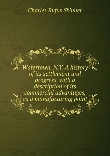 Обложка книги Watertown, N.Y. A history of its settlement and progress, with a description of its commercial advantages, as a manufacturing point, Charles Rufus Skinner