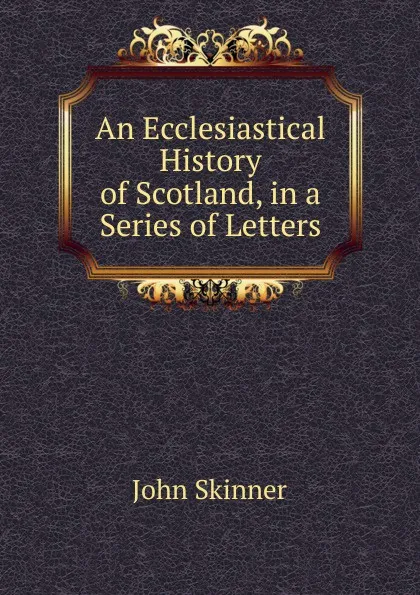 Обложка книги An Ecclesiastical History of Scotland, in a Series of Letters, John Skinner