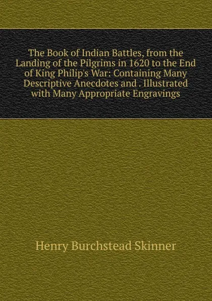 Обложка книги The Book of Indian Battles, from the Landing of the Pilgrims in 1620 to the End of King Philip.s War: Containing Many Descriptive Anecdotes and . Illustrated with Many Appropriate Engravings, Henry Burchstead Skinner