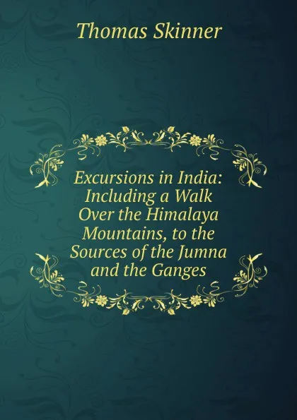 Обложка книги Excursions in India: Including a Walk Over the Himalaya Mountains, to the Sources of the Jumna and the Ganges, Thomas Skinner