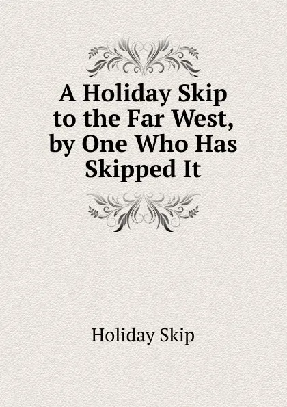 Обложка книги A Holiday Skip to the Far West, by One Who Has Skipped It, Holiday Skip