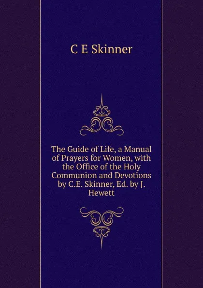 Обложка книги The Guide of Life, a Manual of Prayers for Women, with the Office of the Holy Communion and Devotions by C.E. Skinner, Ed. by J. Hewett, C E Skinner