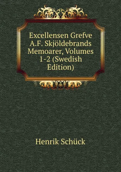 Обложка книги Excellensen Grefve A.F. Skjoldebrands Memoarer, Volumes 1-2 (Swedish Edition), Henrik Schück