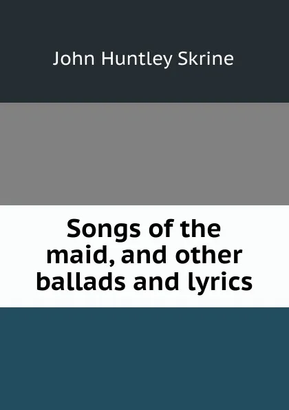 Обложка книги Songs of the maid, and other ballads and lyrics, John Huntley Skrine