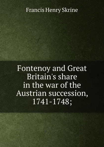 Обложка книги Fontenoy and Great Britain.s share in the war of the Austrian succession, 1741-1748;, Francis Henry Skrine