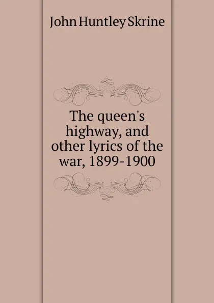 Обложка книги The queen.s highway, and other lyrics of the war, 1899-1900, John Huntley Skrine