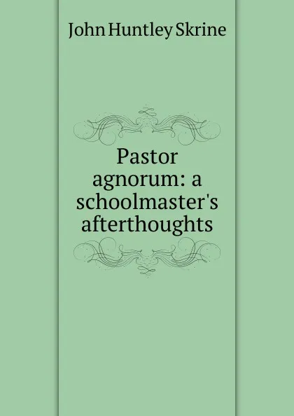 Обложка книги Pastor agnorum: a schoolmaster.s afterthoughts, John Huntley Skrine