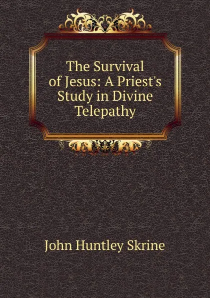 Обложка книги The Survival of Jesus: A Priest.s Study in Divine Telepathy, John Huntley Skrine