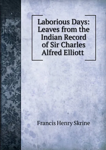 Обложка книги Laborious Days: Leaves from the Indian Record of Sir Charles Alfred Elliott ., Francis Henry Skrine