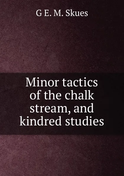 Обложка книги Minor tactics of the chalk stream, and kindred studies, G E. M. Skues