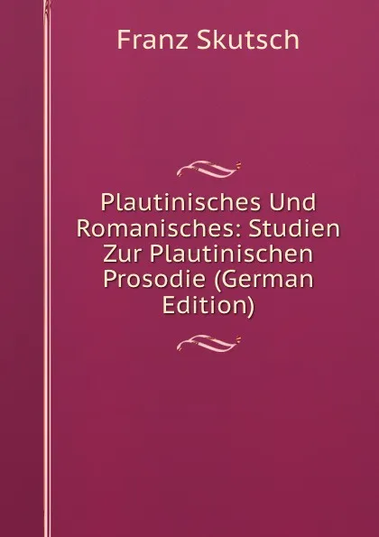 Обложка книги Plautinisches Und Romanisches: Studien Zur Plautinischen Prosodie (German Edition), Franz Skutsch