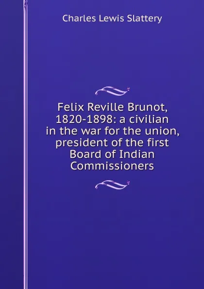 Обложка книги Felix Reville Brunot, 1820-1898: a civilian in the war for the union, president of the first Board of Indian Commissioners, Charles Lewis Slattery