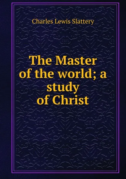 Обложка книги The Master of the world; a study of Christ, Charles Lewis Slattery