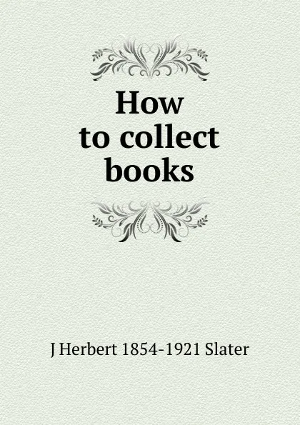 Обложка книги How to collect books, J Herbert 1854-1921 Slater