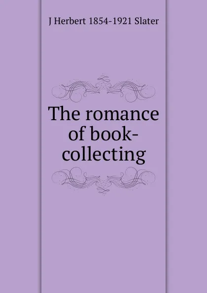 Обложка книги The romance of book-collecting, J Herbert 1854-1921 Slater