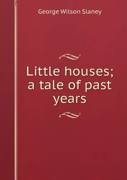 Обложка книги Little houses; a tale of past years, George Wilson Slaney