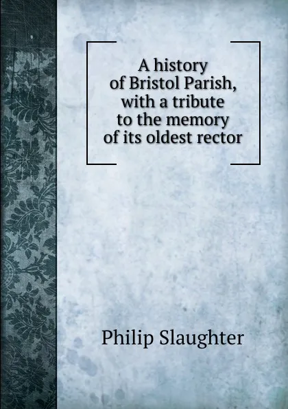 Обложка книги A history of Bristol Parish, with a tribute to the memory of its oldest rector, Philip Slaughter