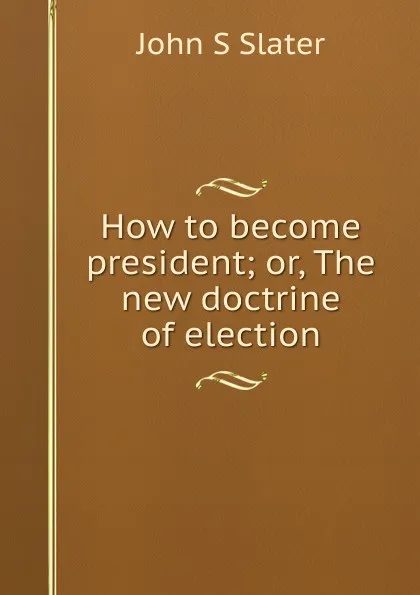 Обложка книги How to become president; or, The new doctrine of election, John S Slater