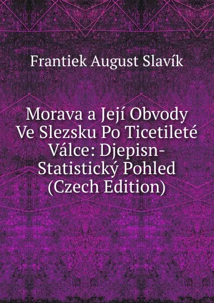 Обложка книги Morava a Jeji Obvody Ve Slezsku Po Ticetilete Valce: Djepisn-Statisticky Pohled (Czech Edition), Frantiek August Slavík