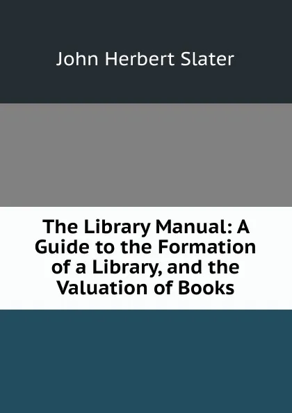 Обложка книги The Library Manual: A Guide to the Formation of a Library, and the Valuation of Books, John Herbert Slater