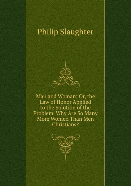 Обложка книги Man and Woman: Or, the Law of Honor Applied to the Solution of the Problem, Why Are So Many More Women Than Men Christians., Philip Slaughter