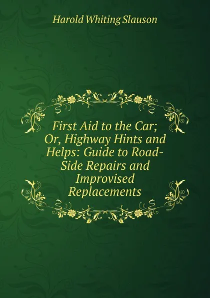 Обложка книги First Aid to the Car; Or, Highway Hints and Helps: Guide to Road-Side Repairs and Improvised Replacements, Harold Whiting Slauson