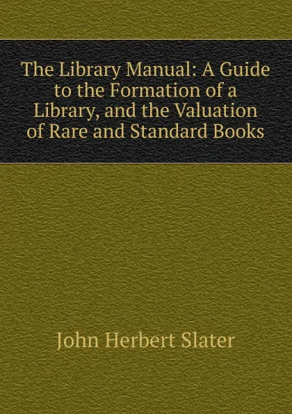 Обложка книги The Library Manual: A Guide to the Formation of a Library, and the Valuation of Rare and Standard Books, John Herbert Slater