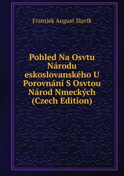 Обложка книги Pohled Na Osvtu Narodu eskoslovanskeho U Porovnani S Osvtou Narod Nmeckych (Czech Edition), Frantiek August Slavík