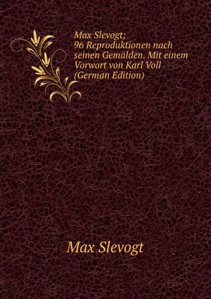 Обложка книги Max Slevogt; 96 Reproduktionen nach seinen Gemalden. Mit einem Vorwort von Karl Voll (German Edition), Max Slevogt