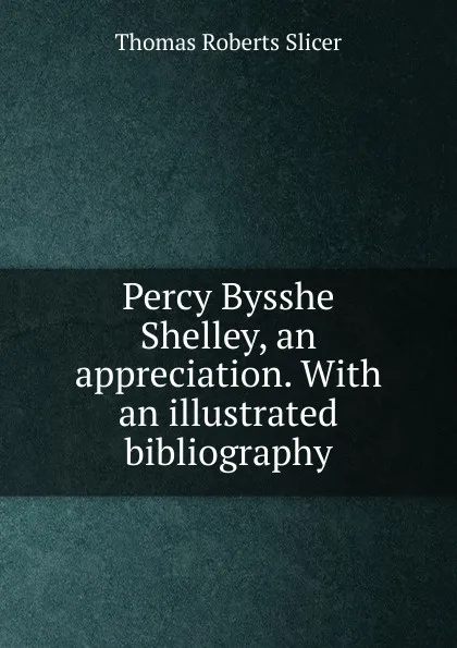 Обложка книги Percy Bysshe Shelley, an appreciation. With an illustrated bibliography, Thomas Roberts Slicer