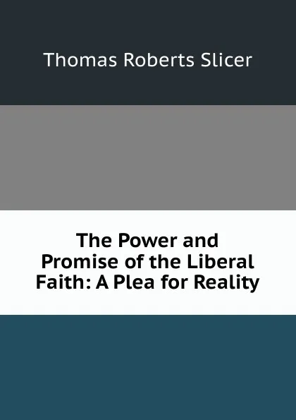 Обложка книги The Power and Promise of the Liberal Faith: A Plea for Reality, Thomas Roberts Slicer