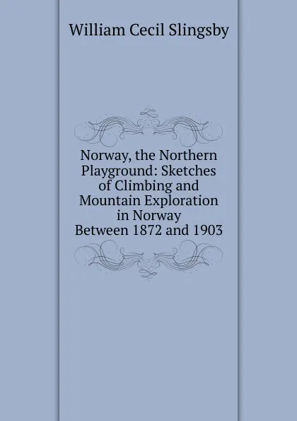 Обложка книги Norway, the Northern Playground: Sketches of Climbing and Mountain Exploration in Norway Between 1872 and 1903, William Cecil Slingsby